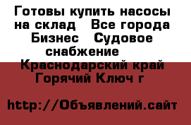 Готовы купить насосы на склад - Все города Бизнес » Судовое снабжение   . Краснодарский край,Горячий Ключ г.